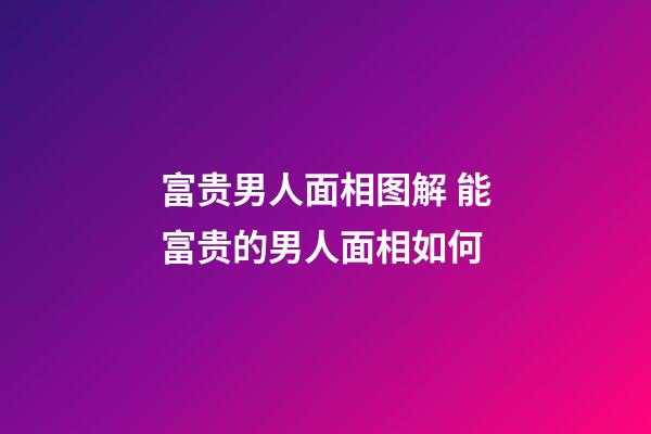 富贵男人面相图解 能富贵的男人面相如何